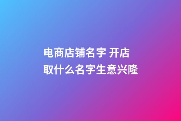 电商店铺名字 开店取什么名字生意兴隆-第1张-店铺起名-玄机派